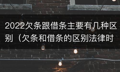 2022欠条跟借条主要有几种区别（欠条和借条的区别法律时间多少年）