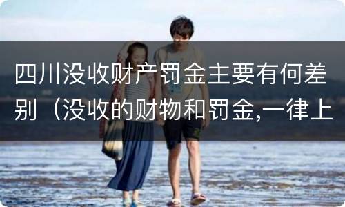 四川没收财产罚金主要有何差别（没收的财物和罚金,一律上缴国库）