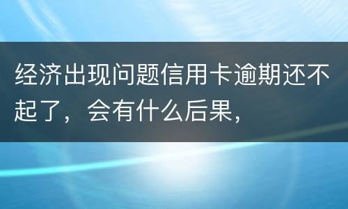 经济出现问题信用卡逾期还不起了，会有什么后果，