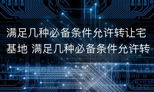 满足几种必备条件允许转让宅基地 满足几种必备条件允许转让宅基地的规定