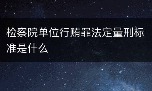 检察院单位行贿罪法定量刑标准是什么