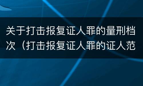 关于打击报复证人罪的量刑档次（打击报复证人罪的证人范围）
