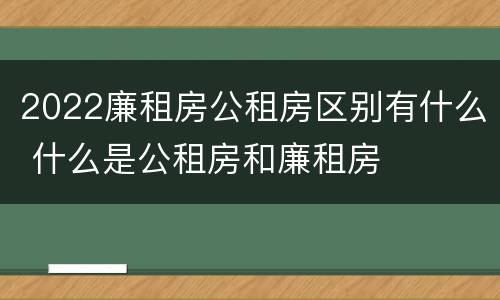 2022廉租房公租房区别有什么 什么是公租房和廉租房