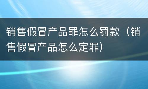 销售假冒产品罪怎么罚款（销售假冒产品怎么定罪）
