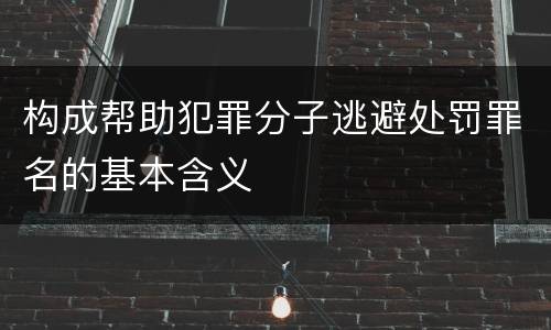 构成帮助犯罪分子逃避处罚罪名的基本含义