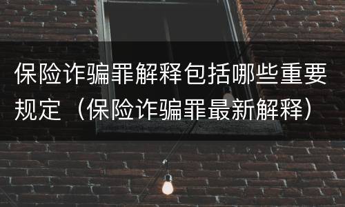 保险诈骗罪解释包括哪些重要规定（保险诈骗罪最新解释）