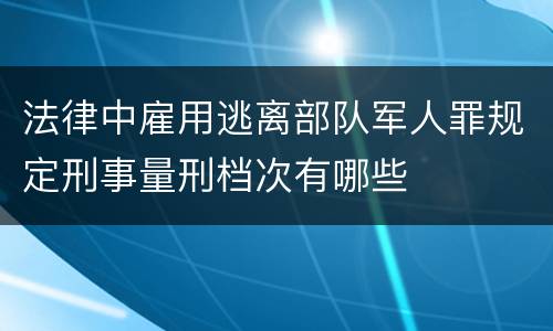 法律中雇用逃离部队军人罪规定刑事量刑档次有哪些