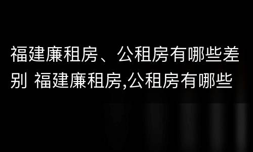 福建廉租房、公租房有哪些差别 福建廉租房,公租房有哪些差别呢