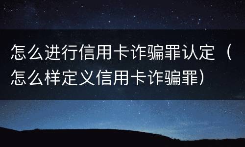 怎么进行信用卡诈骗罪认定（怎么样定义信用卡诈骗罪）