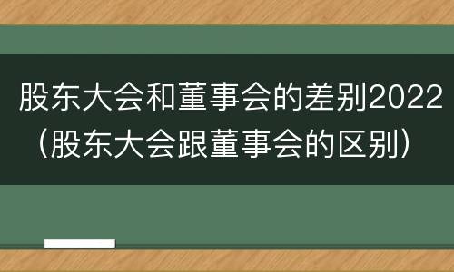 股东大会和董事会的差别2022（股东大会跟董事会的区别）
