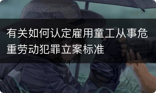 有关如何认定雇用童工从事危重劳动犯罪立案标准