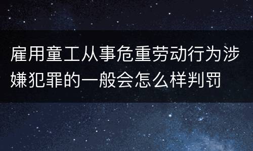 雇用童工从事危重劳动行为涉嫌犯罪的一般会怎么样判罚