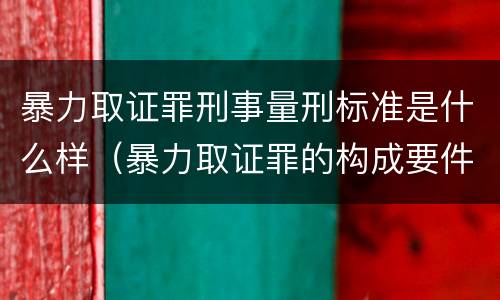 暴力取证罪刑事量刑标准是什么样（暴力取证罪的构成要件）