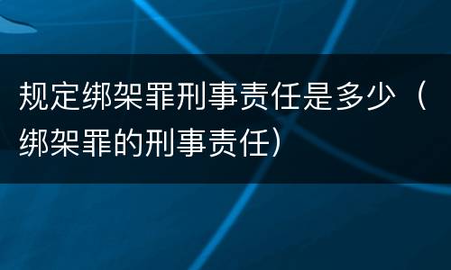 规定绑架罪刑事责任是多少（绑架罪的刑事责任）