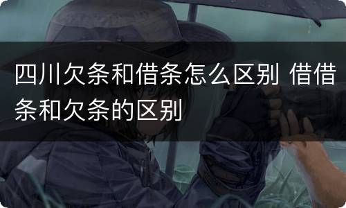 四川欠条和借条怎么区别 借借条和欠条的区别