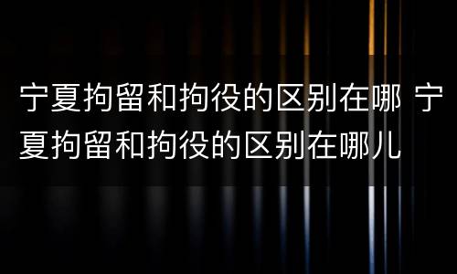 宁夏拘留和拘役的区别在哪 宁夏拘留和拘役的区别在哪儿