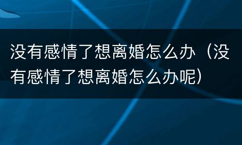 没有感情了想离婚怎么办（没有感情了想离婚怎么办呢）