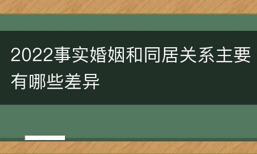 2022事实婚姻和同居关系主要有哪些差异