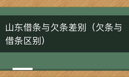 山东借条与欠条差别（欠条与借条区别）
