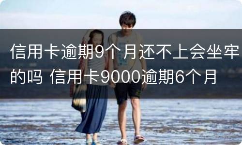 信用卡逾期9个月还不上会坐牢的吗 信用卡9000逾期6个月