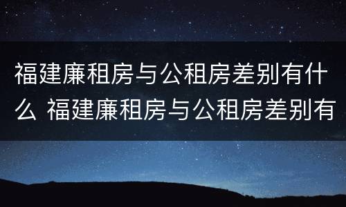 福建廉租房与公租房差别有什么 福建廉租房与公租房差别有什么不同