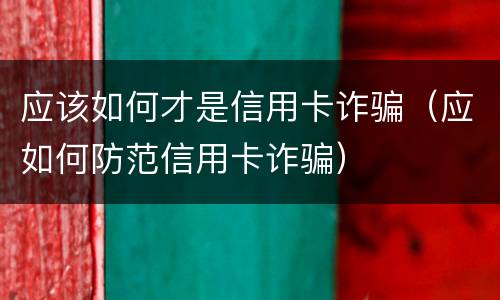应该如何才是信用卡诈骗（应如何防范信用卡诈骗）