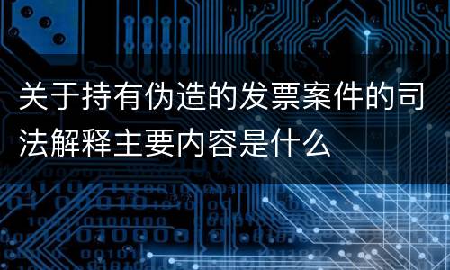 关于持有伪造的发票案件的司法解释主要内容是什么