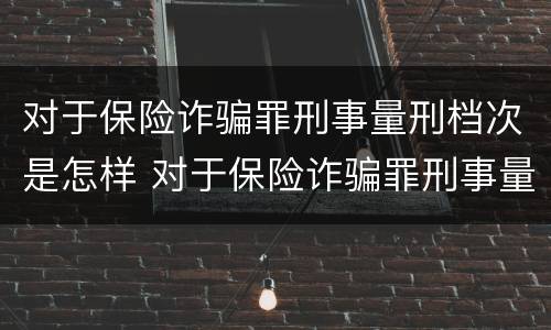 对于保险诈骗罪刑事量刑档次是怎样 对于保险诈骗罪刑事量刑档次是怎样判定的