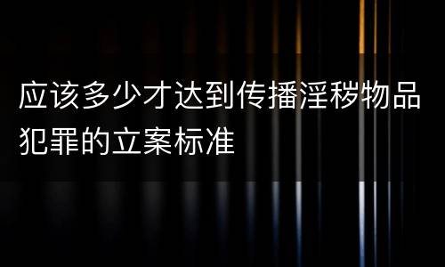 应该多少才达到传播淫秽物品犯罪的立案标准