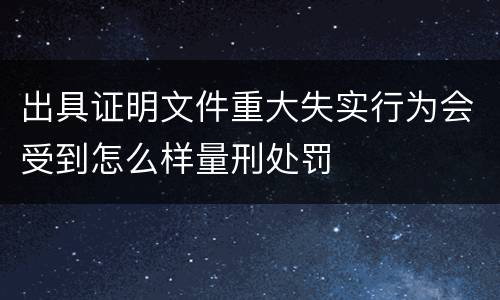 出具证明文件重大失实行为会受到怎么样量刑处罚