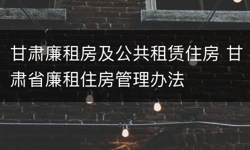 甘肃廉租房及公共租赁住房 甘肃省廉租住房管理办法