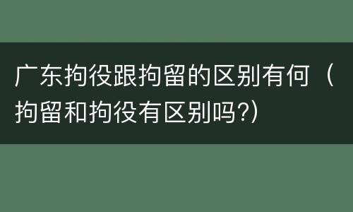 广东拘役跟拘留的区别有何(拘留和拘役有区别吗?) 广东拘役跟拘留的区别有何(拘留和拘役有区别吗?)