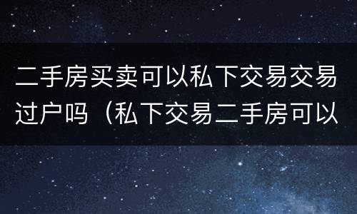 二手房买卖可以私下交易交易过户吗(私下交易二手房可以不过户吗) 二手房买卖可以私下交易交易过户吗(私下交易二手房可以不过户吗)