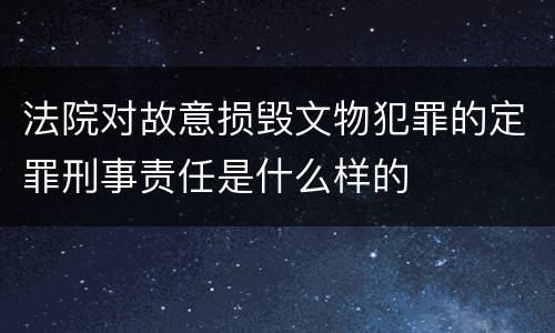 法院对故意损毁文物犯罪的定罪刑事责任是什么样的