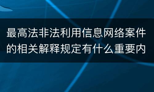 最高法非法利用信息网络案件的相关解释规定有什么重要内容
