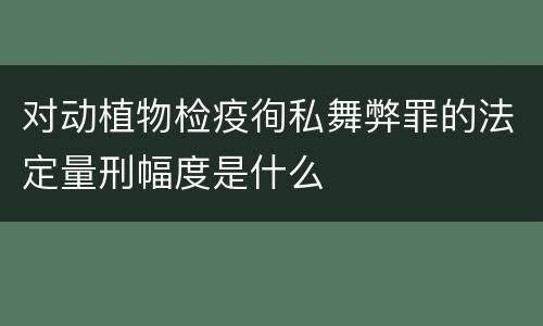 对动植物检疫徇私舞弊罪的法定量刑幅度是什么