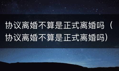 协议离婚不算是正式离婚吗（协议离婚不算是正式离婚吗）