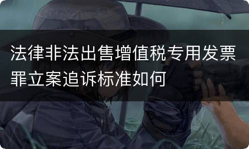 法律非法出售增值税专用发票罪立案追诉标准如何