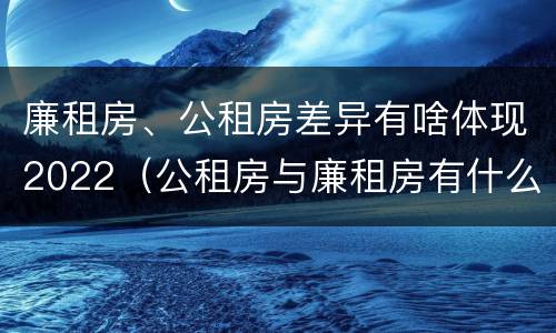 廉租房、公租房差异有啥体现2022（公租房与廉租房有什么不同）