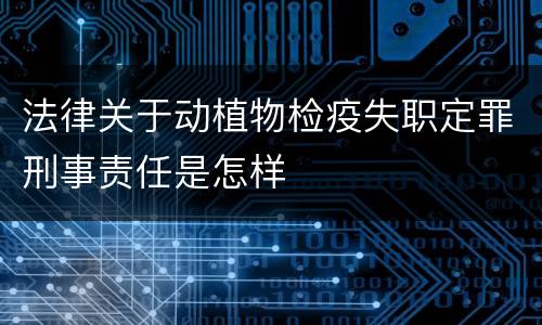 法律关于动植物检疫失职定罪刑事责任是怎样