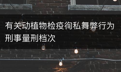 有关动植物检疫徇私舞弊行为刑事量刑档次