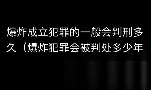 爆炸成立犯罪的一般会判刑多久（爆炸犯罪会被判处多少年）