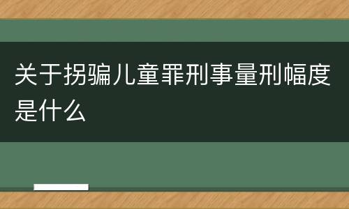 关于拐骗儿童罪刑事量刑幅度是什么