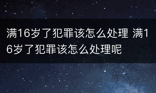 满16岁了犯罪该怎么处理 满16岁了犯罪该怎么处理呢