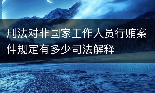 刑法对非国家工作人员行贿案件规定有多少司法解释