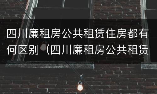 四川廉租房公共租赁住房都有何区别（四川廉租房公共租赁住房都有何区别呢）