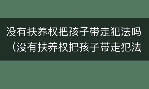 没有扶养权把孩子带走犯法吗（没有扶养权把孩子带走犯法吗）