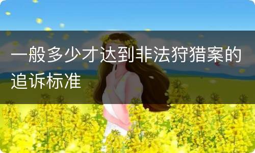 一般多少才达到非法狩猎案的追诉标准