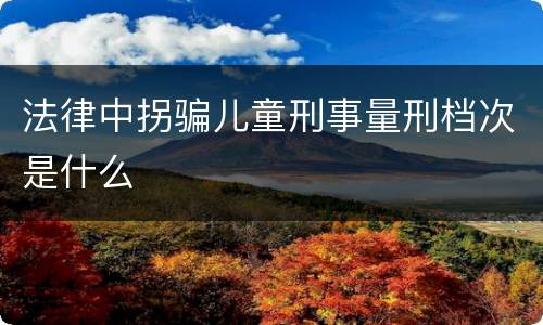 法律中拐骗儿童刑事量刑档次是什么