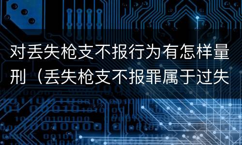 对丢失枪支不报行为有怎样量刑（丢失枪支不报罪属于过失犯罪吗）